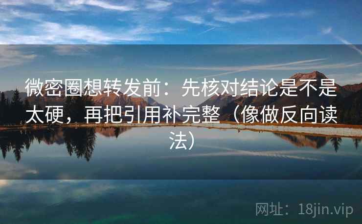 微密圈想转发前:先核对结论是不是太硬,再把引用补完整(像做反向读法) 微密圈想转发前:先核对结论是不是太硬,再把引用补完整(像做反向读法)