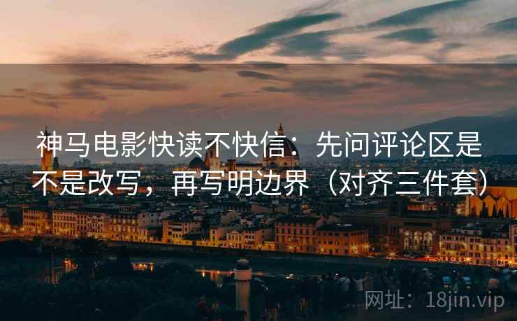 神马电影快读不快信：先问评论区是不是改写，再写明边界（对齐三件套）