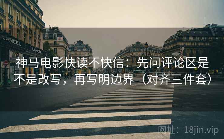 神马电影快读不快信:先问评论区是不是改写,再写明边界(对齐三件套) 神马电影快读不快信:先问评论区是不是改写,再写明边界(对齐三件套)