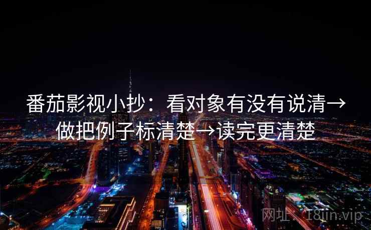 番茄影视小抄:看对象有没有说清→做把例子标清楚→读完更清楚 番茄影视小抄:看对象有没有说清→做把例子标清楚→读完更清楚