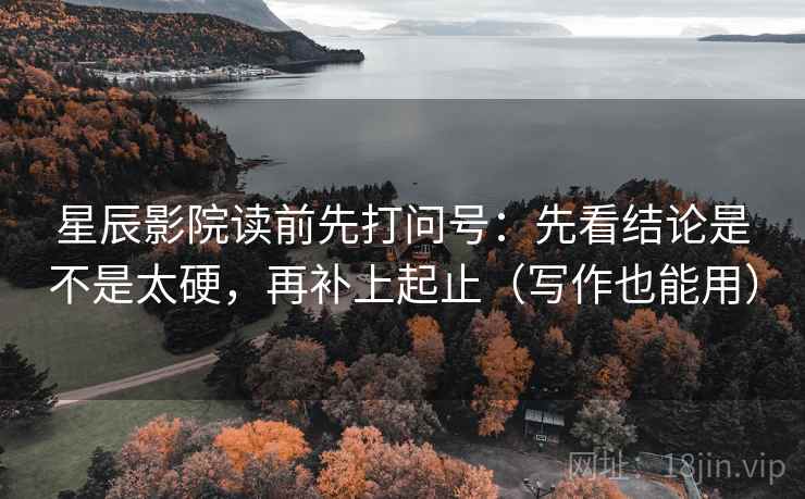 星辰影院读前先打问号：先看结论是不是太硬，再补上起止（写作也能用）