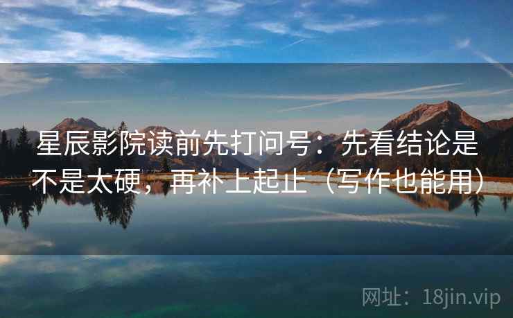 星辰影院读前先打问号:先看结论是不是太硬,再补上起止(写作也能用) 星辰影院读前先打问号:先看结论是不是太硬,再补上起止(写作也能用)