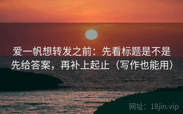 爱一帆想转发之前：先看标题是不是先给答案，再补上起止（写作也能用）