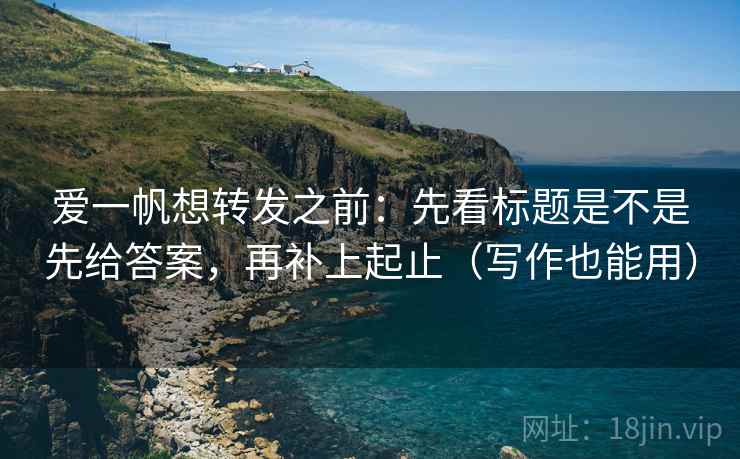 爱一帆想转发之前:先看标题是不是先给答案,再补上起止(写作也能用) 爱一帆想转发之前:先看标题是不是先给答案,再补上起止(写作也能用)