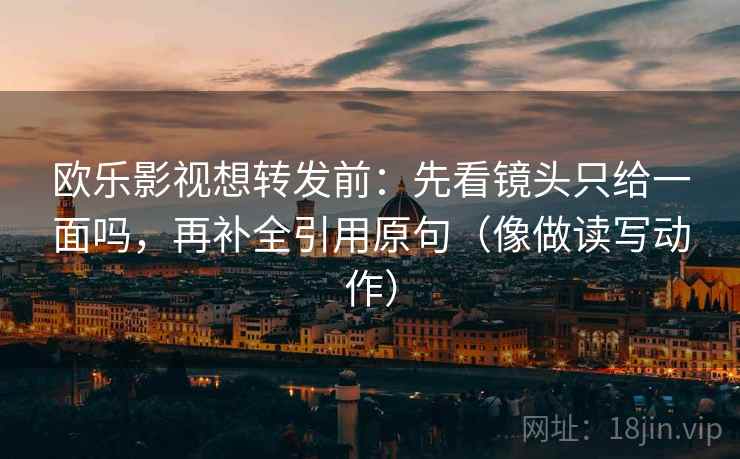 欧乐影视想转发前:先看镜头只给一面吗,再补全引用原句(像做读写动作) 欧乐影视想转发前:先看镜头只给一面吗,再补全引用原句(像做读写动作)