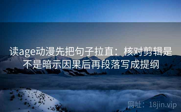 读age动漫先把句子拉直：核对剪辑是不是暗示因果后再段落写成提纲