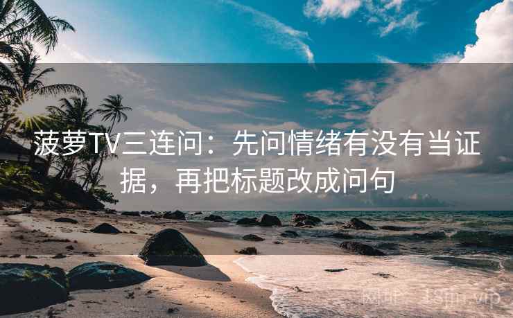 菠萝TV三连问:先问情绪有没有当证据,再把标题改成问句 菠萝TV三连问:先问情绪有没有当证据,再把标题改成问句