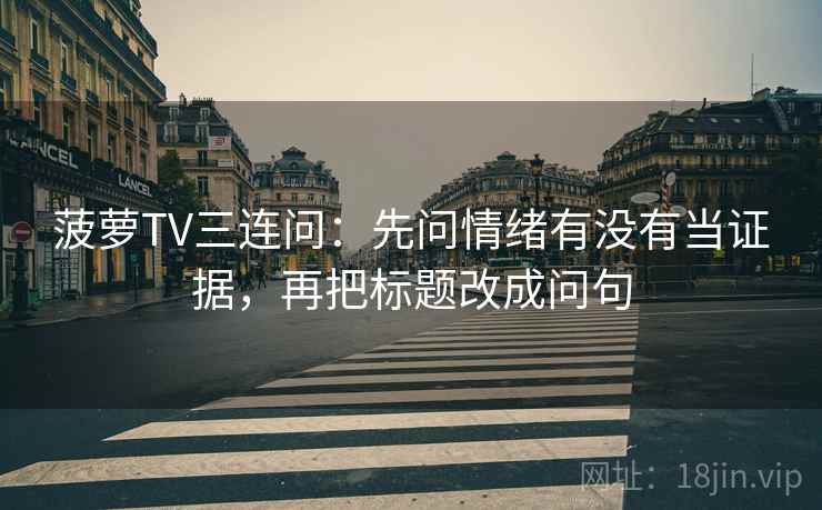 菠萝TV三连问：先问情绪有没有当证据，再把标题改成问句