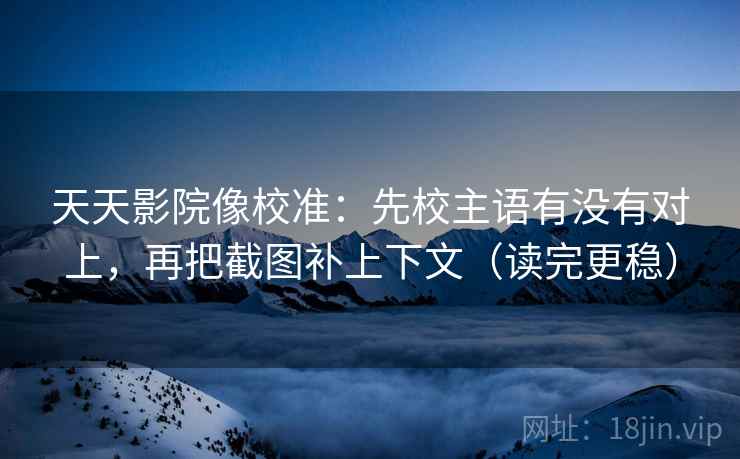 天天影院像校准：先校主语有没有对上，再把截图补上下文（读完更稳）