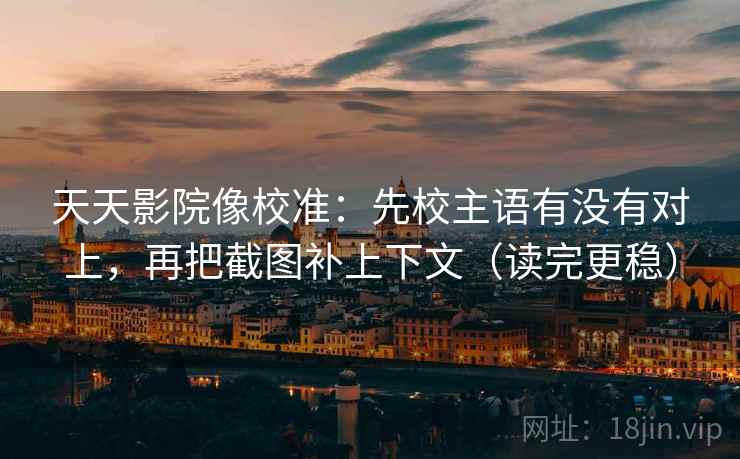 天天影院像校准:先校主语有没有对上,再把截图补上下文(读完更稳) 天天影院像校准:先校主语有没有对上,再把截图补上下文(读完更稳)