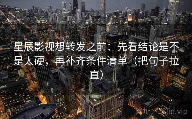星辰影视想转发之前:先看结论是不是太硬,再补齐条件清单(把句子拉直) 星辰影视想转发之前:先看结论是不是太硬,再补齐条件清单(把句子拉直)