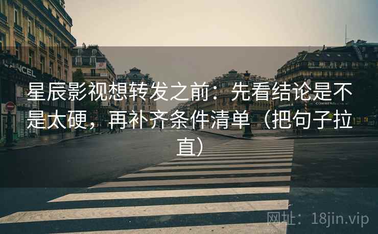 星辰影视想转发之前：先看结论是不是太硬，再补齐条件清单（把句子拉直）