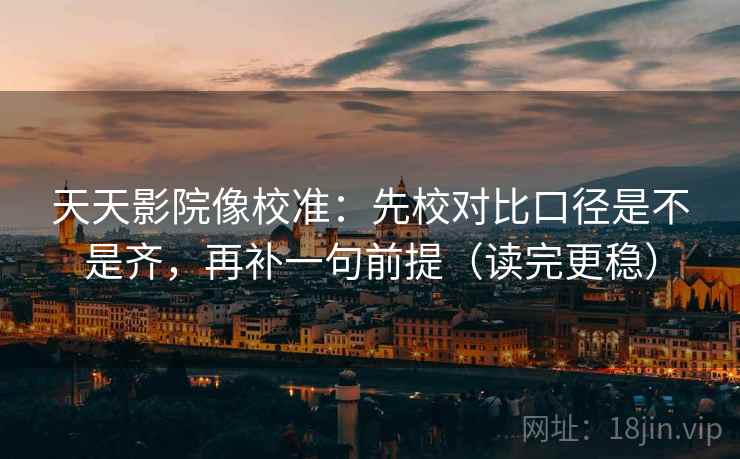 天天影院像校准:先校对比口径是不是齐,再补一句前提(读完更稳) 天天影院像校准:先校对比口径是不是齐,再补一句前提(读完更稳)