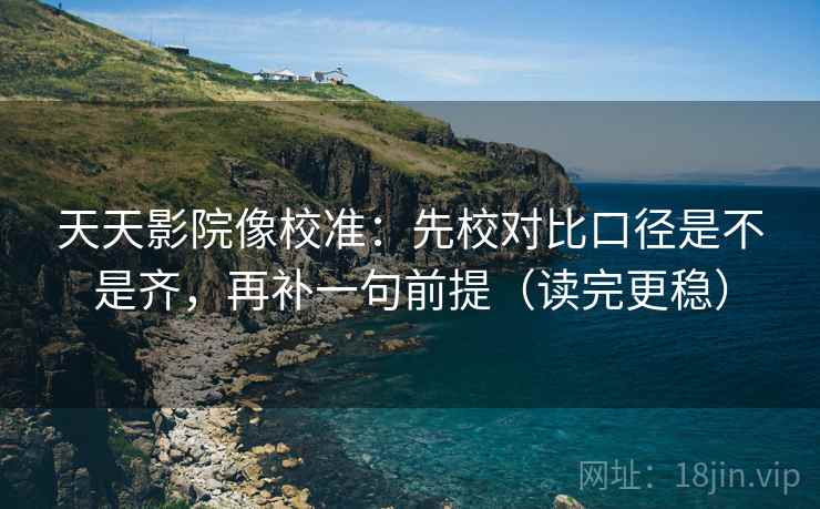 天天影院像校准：先校对比口径是不是齐，再补一句前提（读完更稳）