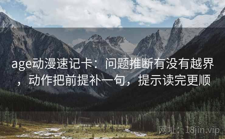 age动漫速记卡:问题推断有没有越界,动作把前提补一句,提示读完更顺 age动漫速记卡:问题推断有没有越界,动作把前提补一句,提示读完更顺