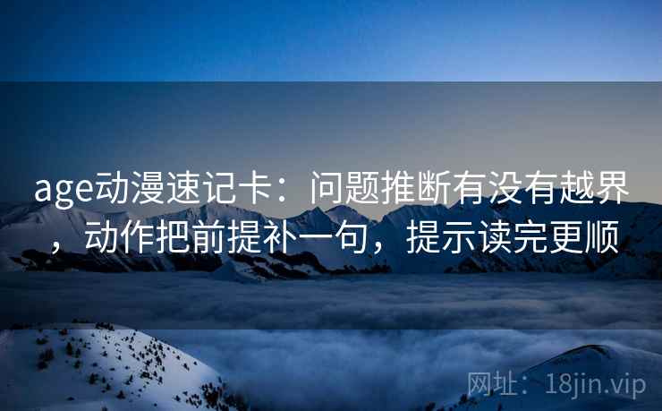 age动漫速记卡:问题推断有没有越界,动作把前提补一句,提示读完更顺 age动漫速记卡:问题推断有没有越界,动作把前提补一句,提示读完更顺